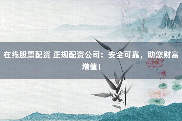 在线股票配资 正规配资公司：安全可靠，助您财富增值！
