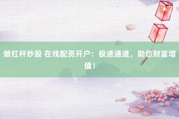 做杠杆炒股 在线配资开户：极速通道，助您财富增值！