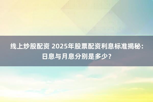 线上炒股配资 2025年股票配资利息标准揭秘：日息与月息分别是多少？