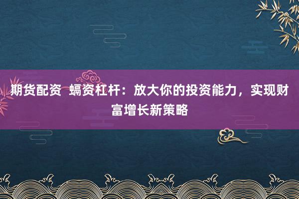 期货配资  螎资杠杆：放大你的投资能力，实现财富增长新策略