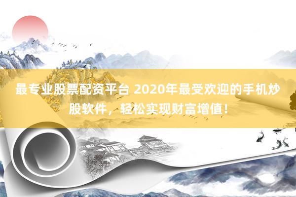 最专业股票配资平台 2020年最受欢迎的手机炒股软件，轻松实现财富增值！