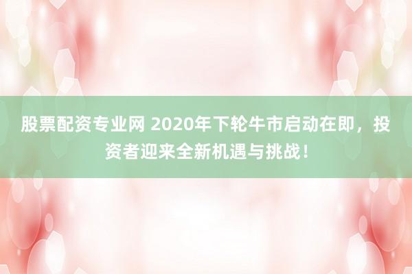 股票配资专业网 2020年下轮牛市启动在即，投资者迎来全新机遇与挑战！