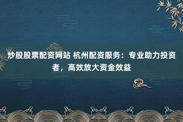 炒股股票配资网站 杭州配资服务：专业助力投资者，高效放大资金效益