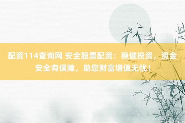 配资114查询网 安全股票配资：稳健投资，资金安全有保障，助您财富增值无忧！