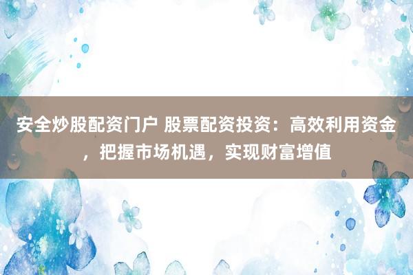 安全炒股配资门户 股票配资投资：高效利用资金，把握市场机遇，实现财富增值