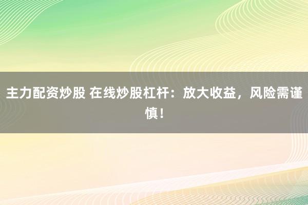 主力配资炒股 在线炒股杠杆：放大收益，风险需谨慎！