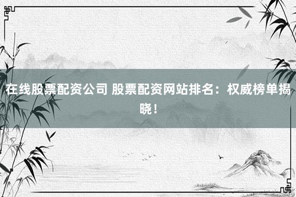 在线股票配资公司 股票配资网站排名：权威榜单揭晓！