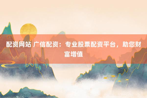 配资网站 广信配资：专业股票配资平台，助您财富增值