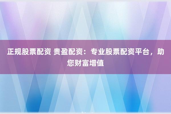 正规股票配资 贵盈配资：专业股票配资平台，助您财富增值