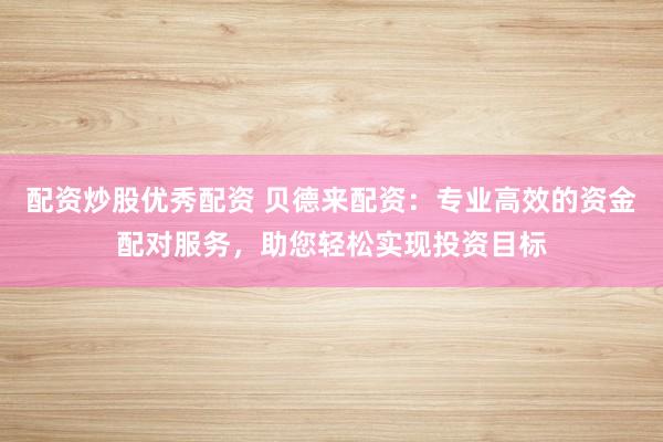 配资炒股优秀配资 贝德来配资：专业高效的资金配对服务，助您轻松实现投资目标