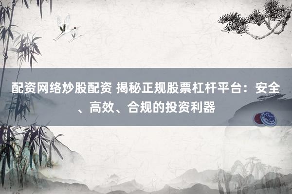 配资网络炒股配资 揭秘正规股票杠杆平台：安全、高效、合规的投资利器
