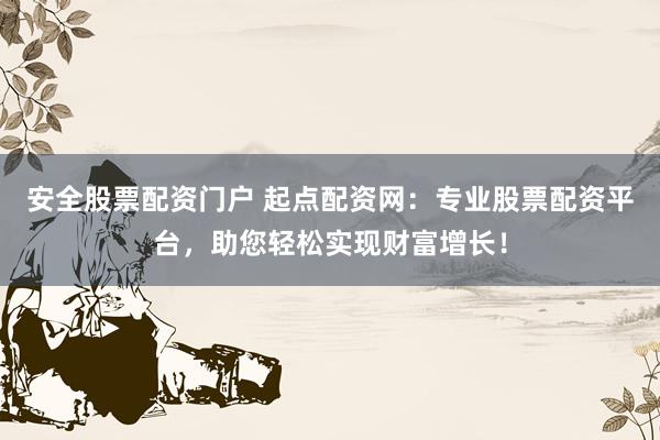 安全股票配资门户 起点配资网：专业股票配资平台，助您轻松实现财富增长！