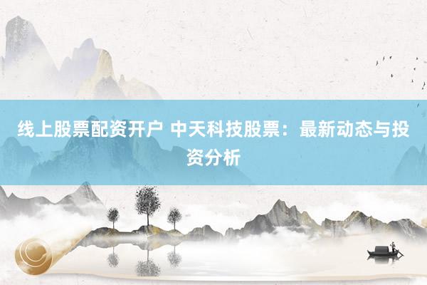 线上股票配资开户 中天科技股票：最新动态与投资分析