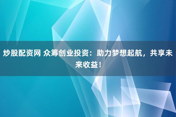 炒股配资网 众筹创业投资：助力梦想起航，共享未来收益！