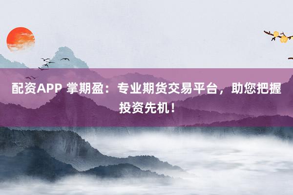 配资APP 掌期盈：专业期货交易平台，助您把握投资先机！