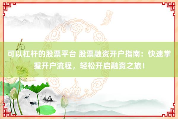 可以杠杆的股票平台 股票融资开户指南：快速掌握开户流程，轻松开启融资之旅！