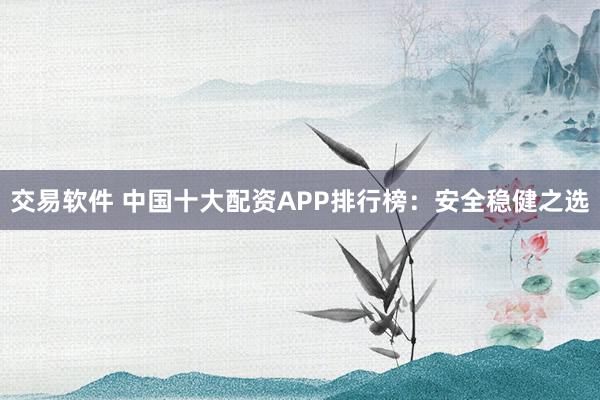 交易软件 中国十大配资APP排行榜：安全稳健之选