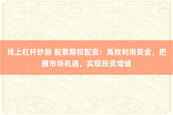 线上杠杆炒股 股票期权配资：高效利用资金，把握市场机遇，实现投资增值