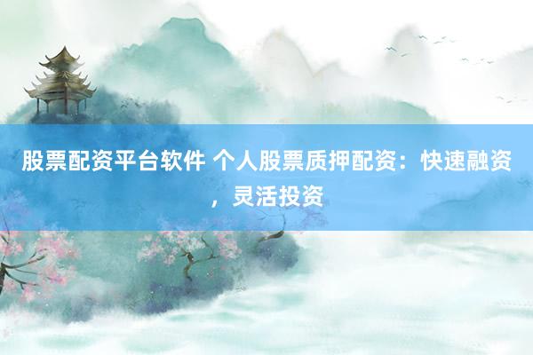 股票配资平台软件 个人股票质押配资：快速融资，灵活投资