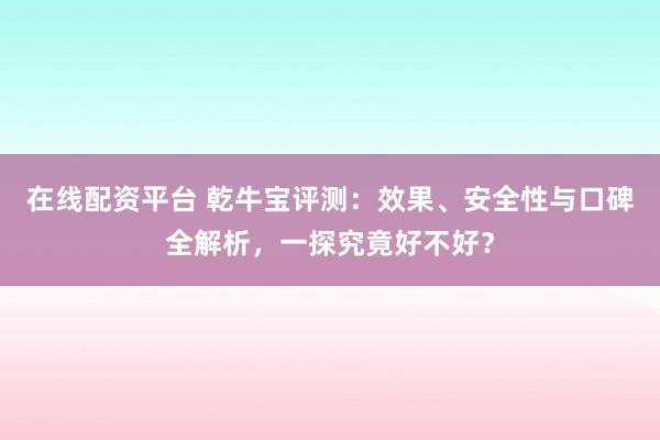 在线配资平台 乾牛宝评测：效果、安全性与口碑全解析，一探究竟好不好？