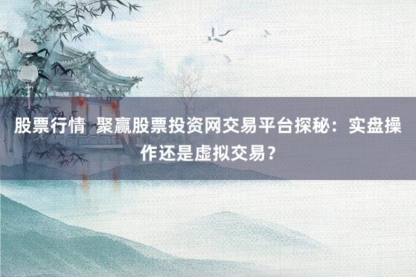 股票行情  聚赢股票投资网交易平台探秘：实盘操作还是虚拟交易？