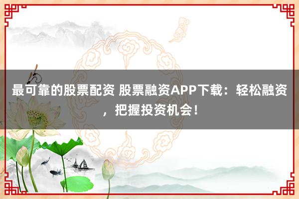 最可靠的股票配资 股票融资APP下载：轻松融资，把握投资机会！
