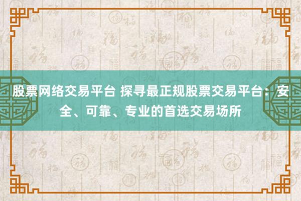 股票网络交易平台 探寻最正规股票交易平台：安全、可靠、专业的首选交易场所