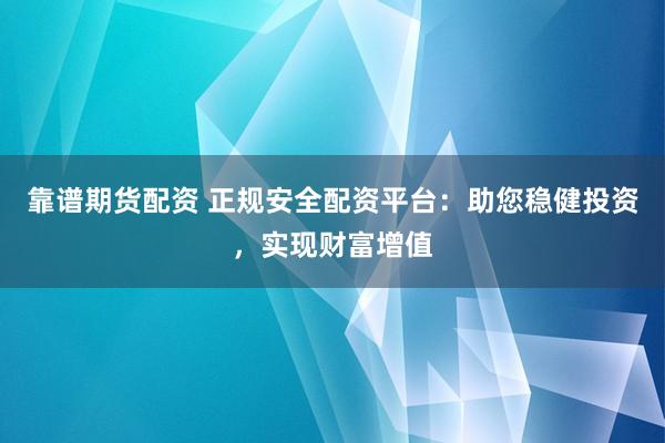 靠谱期货配资 正规安全配资平台：助您稳健投资，实现财富增值
