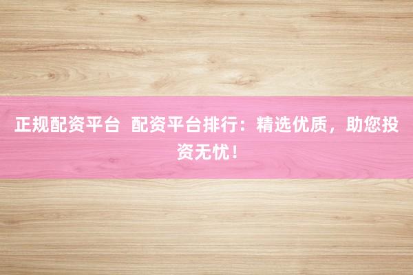 正规配资平台  配资平台排行：精选优质，助您投资无忧！