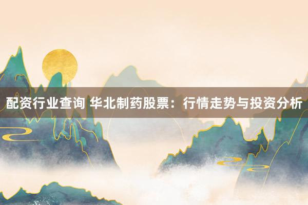 配资行业查询 华北制药股票：行情走势与投资分析