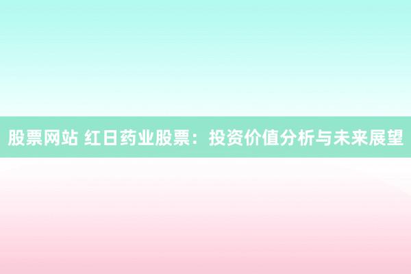 股票网站 红日药业股票：投资价值分析与未来展望