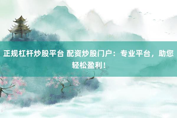 正规杠杆炒股平台 配资炒股门户：专业平台，助您轻松盈利！
