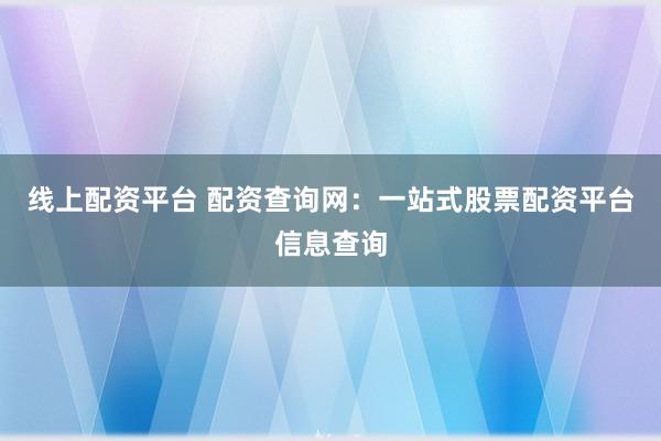 线上配资平台 配资查询网：一站式股票配资平台信息查询