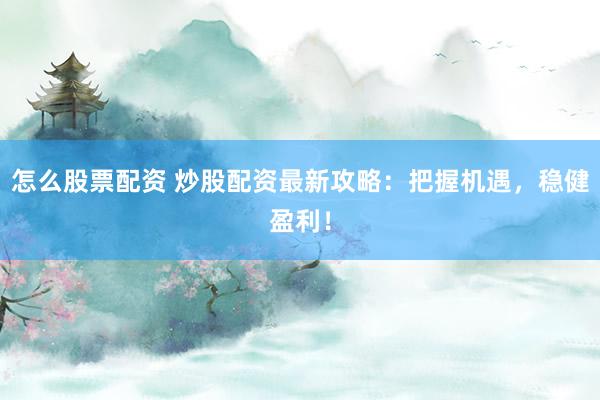 怎么股票配资 炒股配资最新攻略：把握机遇，稳健盈利！