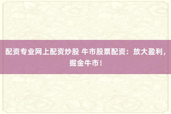 配资专业网上配资炒股 牛市股票配资：放大盈利，掘金牛市！