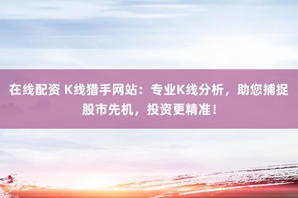 在线配资 K线猎手网站：专业K线分析，助您捕捉股市先机，投资更精准！