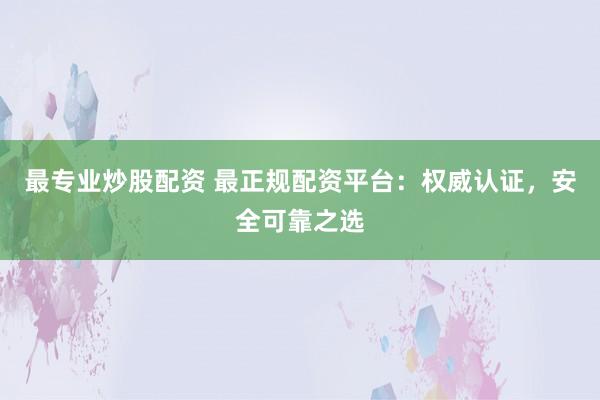 最专业炒股配资 最正规配资平台：权威认证，安全可靠之选