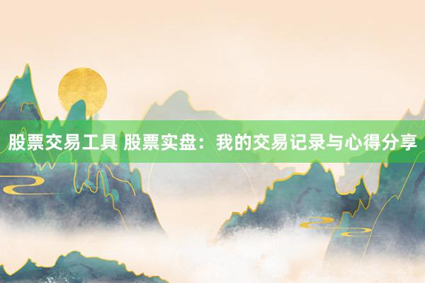 股票交易工具 股票实盘：我的交易记录与心得分享