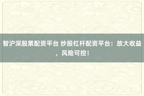 智沪深股票配资平台 炒股杠杆配资平台：放大收益，风险可控！