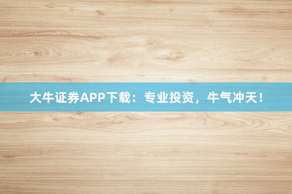 大牛证券APP下载：专业投资，牛气冲天！