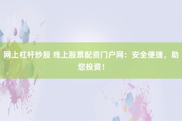 网上杠杆炒股 线上股票配资门户网：安全便捷，助您投资！
