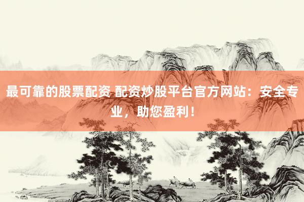 最可靠的股票配资 配资炒股平台官方网站：安全专业，助您盈利！