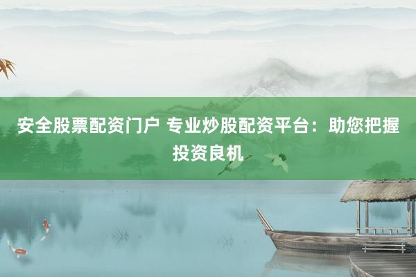 安全股票配资门户 专业炒股配资平台：助您把握投资良机