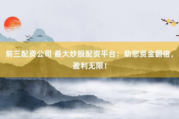 前三配资公司 最大炒股配资平台：助您资金翻倍，盈利无限！