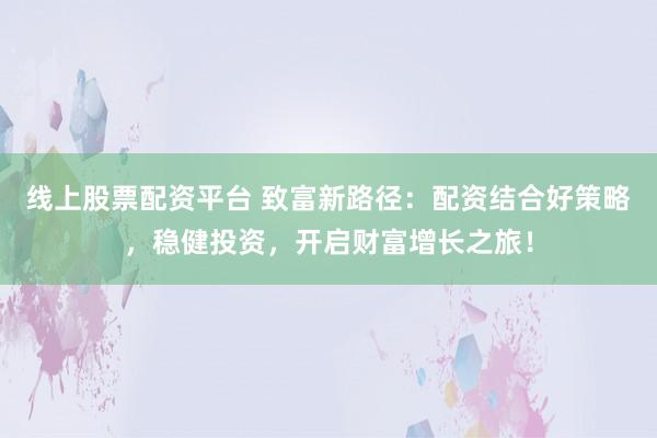 线上股票配资平台 致富新路径：配资结合好策略，稳健投资，开启财富增长之旅！