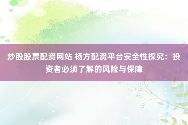 炒股股票配资网站 杨方配资平台安全性探究：投资者必须了解的风险与保障