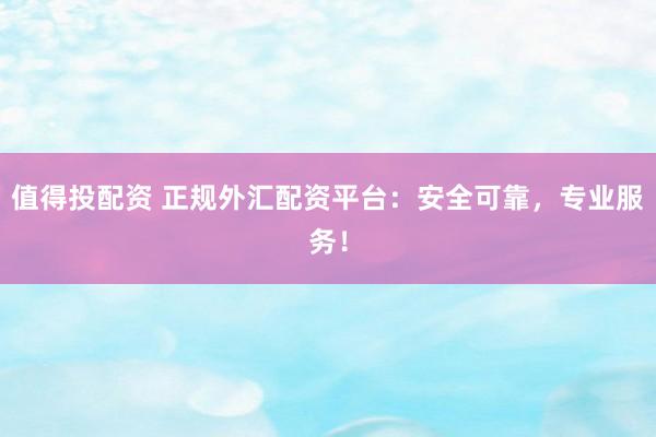 值得投配资 正规外汇配资平台：安全可靠，专业服务！