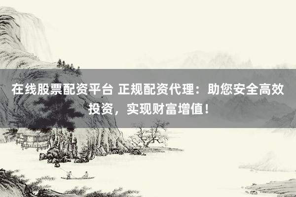 在线股票配资平台 正规配资代理：助您安全高效投资，实现财富增值！