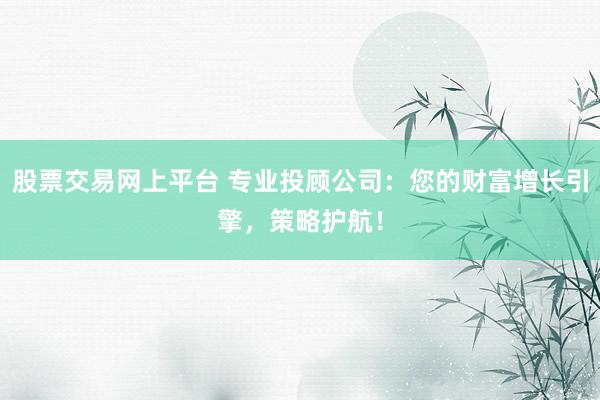 股票交易网上平台 专业投顾公司：您的财富增长引擎，策略护航！
