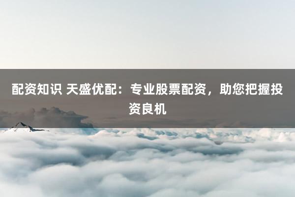 配资知识 天盛优配：专业股票配资，助您把握投资良机